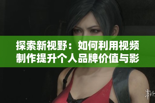 探索新视野：如何利用视频制作提升个人品牌价值与影响力