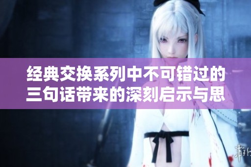 经典交换系列中不可错过的三句话带来的深刻启示与思考