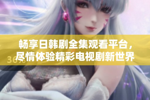畅享日韩剧全集观看平台，尽情体验精彩电视剧新世界