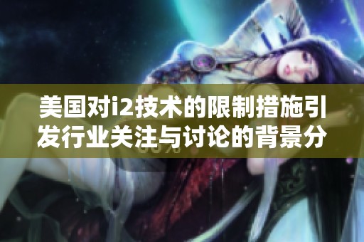 美国对i2技术的限制措施引发行业关注与讨论的背景分析
