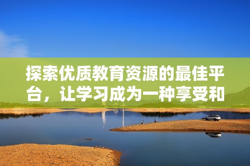 探索优质教育资源的最佳平台，让学习成为一种享受和追求