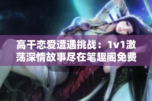 高干恋爱遭遇挑战：1v1激荡深情故事尽在笔趣阁免费观看
