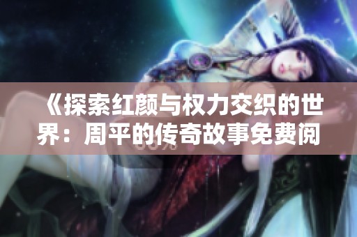 《探索红颜与权力交织的世界：周平的传奇故事免费阅读》