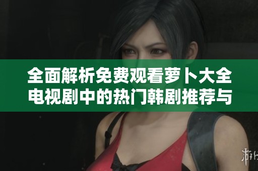 全面解析免费观看萝卜大全电视剧中的热门韩剧推荐与观影指南