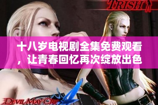 十八岁电视剧全集免费观看，让青春回忆再次绽放出色彩与感动