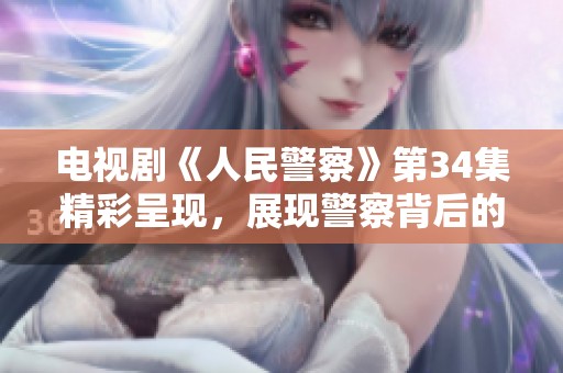 电视剧《人民警察》第34集精彩呈现，展现警察背后的辛勤与奉献