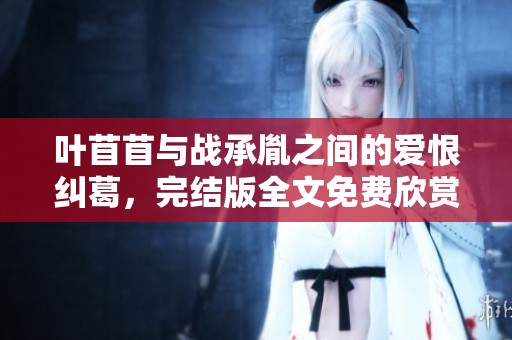 叶苜苜与战承胤之间的爱恨纠葛，完结版全文免费欣赏  