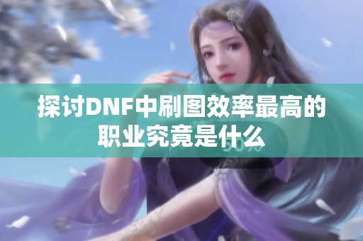 探讨DNF中刷图效率最高的职业究竟是什么