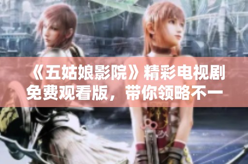 《五姑娘影院》精彩电视剧免费观看版，带你领略不一样的故事与情感体验