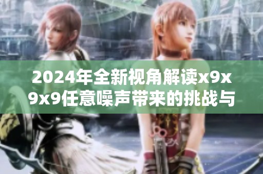 2024年全新视角解读x9x9x9任意噪声带来的挑战与机遇