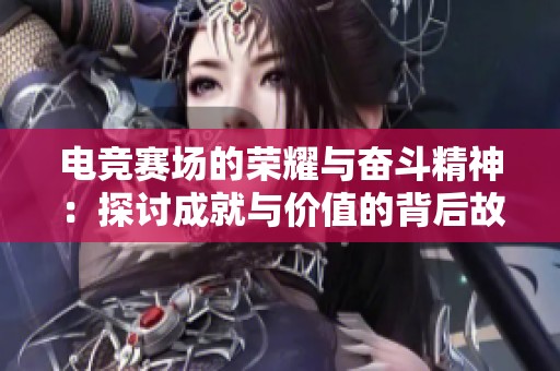 电竞赛场的荣耀与奋斗精神：探讨成就与价值的背后故事