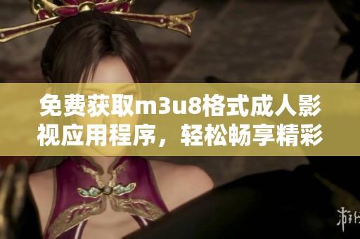 免费获取m3u8格式成人影视应用程序，轻松畅享精彩内容