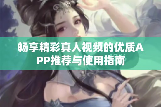畅享精彩真人视频的优质APP推荐与使用指南