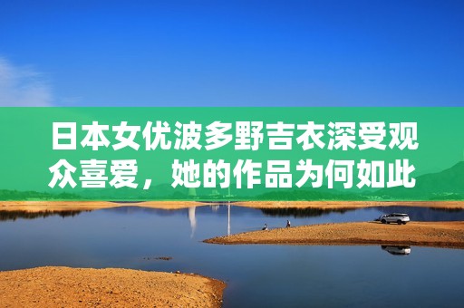 日本女优波多野吉衣深受观众喜爱，她的作品为何如此吸引人呢