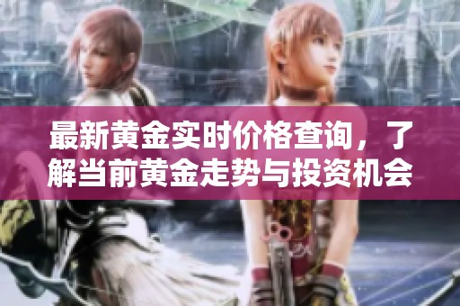 最新黄金实时价格查询，了解当前黄金走势与投资机会