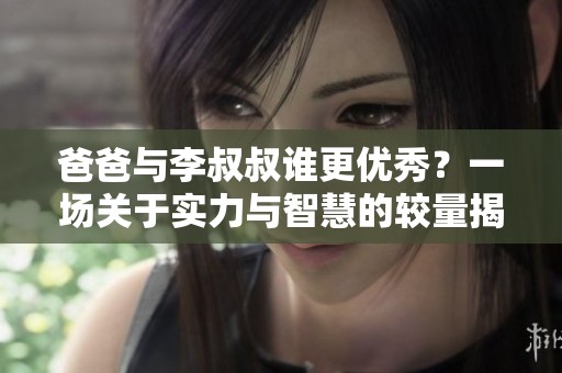 爸爸与李叔叔谁更优秀？一场关于实力与智慧的较量揭秘