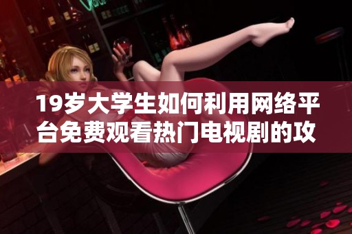 19岁大学生如何利用网络平台免费观看热门电视剧的攻略和技巧