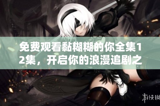 免费观看黏糊糊的你全集12集，开启你的浪漫追剧之旅