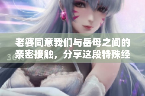 老婆同意我们与岳母之间的亲密接触，分享这段特殊经历