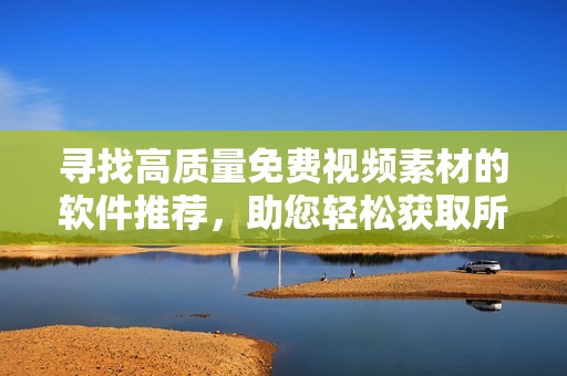 寻找高质量免费视频素材的软件推荐，助您轻松获取所需资源