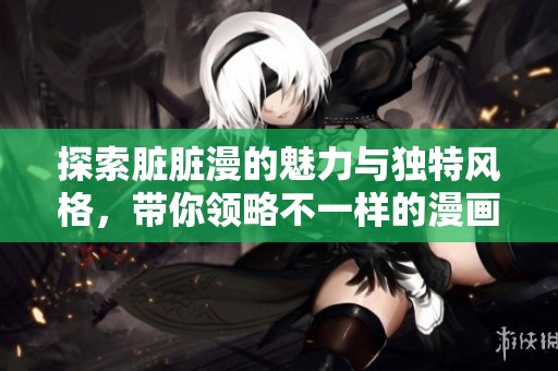 探索脏脏漫的魅力与独特风格，带你领略不一样的漫画世界