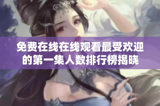 免费在线在线观看最受欢迎的第一集人数排行榜揭晓