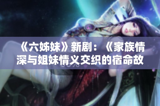 《六姊妹》新剧：《家族情深与姐妹情义交织的宿命故事》