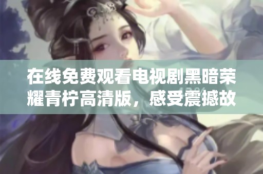 在线免费观看电视剧黑暗荣耀青柠高清版，感受震撼故事与精彩演绎