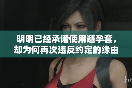 明明已经承诺使用避孕套，却为何再次违反约定的缘由探讨