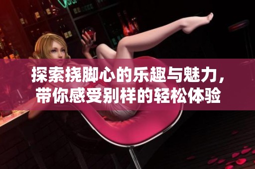 探索挠脚心的乐趣与魅力，带你感受别样的轻松体验
