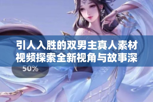 引人入胜的双男主真人素材视频探索全新视角与故事深度