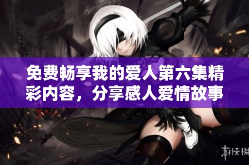 免费畅享我的爱人第六集精彩内容，分享感人爱情故事与欢笑瞬间