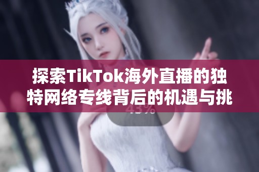 探索TikTok海外直播的独特网络专线背后的机遇与挑战