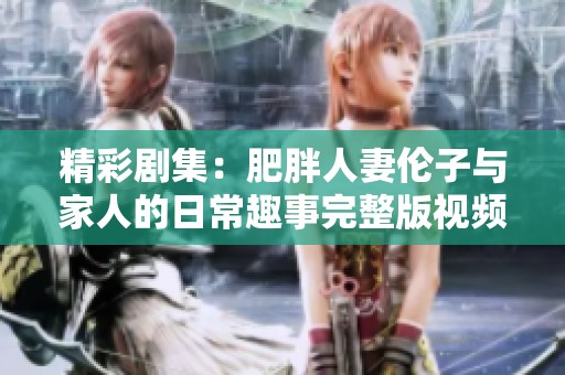 精彩剧集：肥胖人妻伦子与家人的日常趣事完整版视频分享
