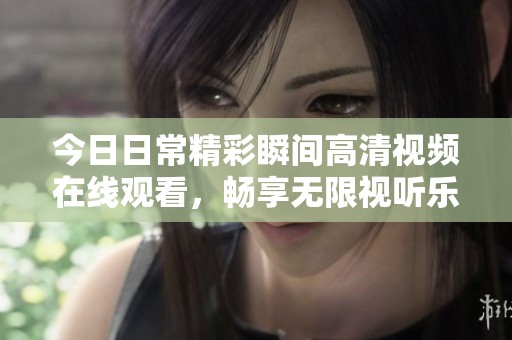 今日日常精彩瞬间高清视频在线观看，畅享无限视听乐趣
