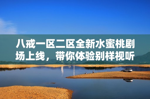 八戒一区二区全新水蜜桃剧场上线，带你体验别样视听盛宴