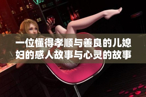一位懂得孝顺与善良的儿媳妇的感人故事与心灵的故事