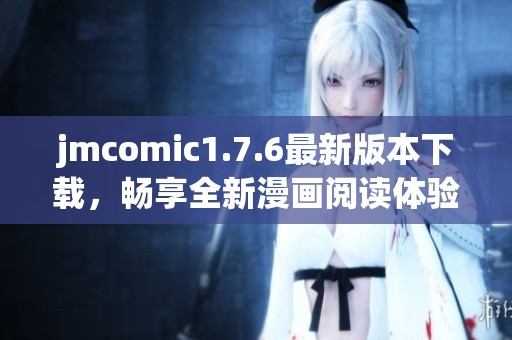 jmcomic1.7.6最新版本下载，畅享全新漫画阅读体验与功能更新