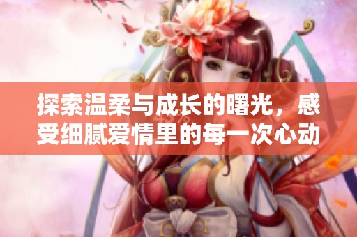 探索温柔与成长的曙光，感受细腻爱情里的每一次心动与挑战