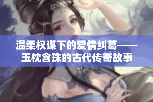 温柔权谋下的爱情纠葛——玉枕含珠的古代传奇故事