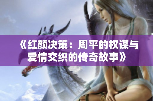 《红颜决策：周平的权谋与爱情交织的传奇故事》