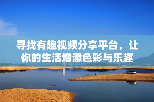 寻找有趣视频分享平台，让你的生活增添色彩与乐趣