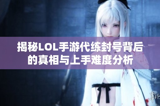 揭秘LOL手游代练封号背后的真相与上手难度分析