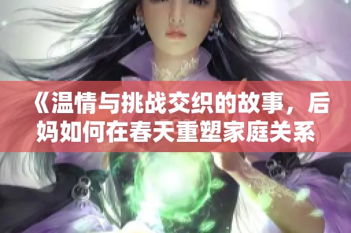 《温情与挑战交织的故事，后妈如何在春天重塑家庭关系》