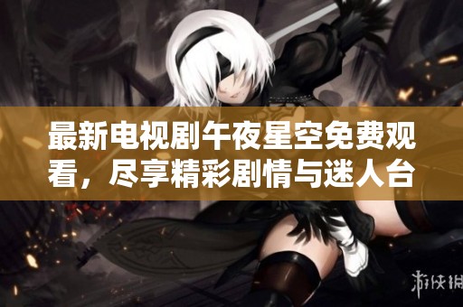 最新电视剧午夜星空免费观看，尽享精彩剧情与迷人台词的盛宴