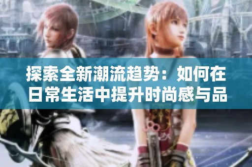 探索全新潮流趋势：如何在日常生活中提升时尚感与品味