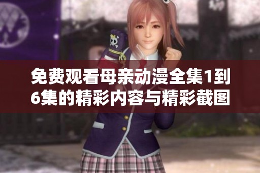 免费观看母亲动漫全集1到6集的精彩内容与精彩截图分享