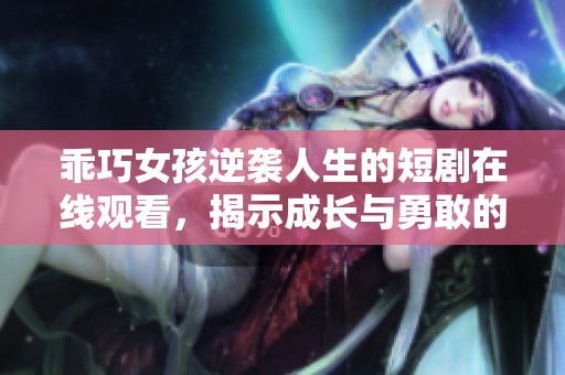 乖巧女孩逆袭人生的短剧在线观看，揭示成长与勇敢的真实故事