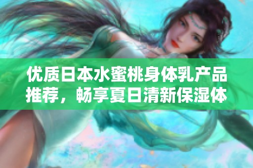 优质日本水蜜桃身体乳产品推荐，畅享夏日清新保湿体验