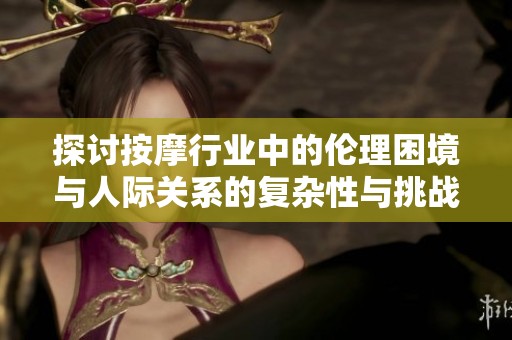 探讨按摩行业中的伦理困境与人际关系的复杂性与挑战